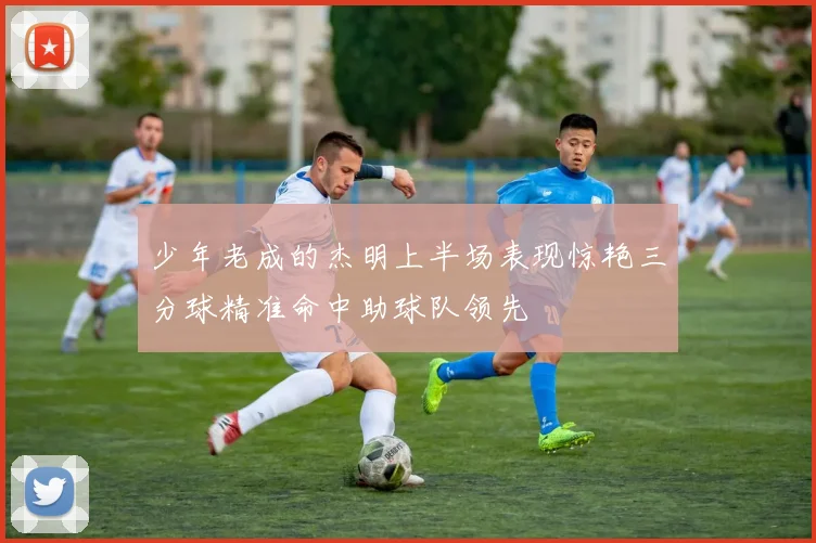 少年老成的杰明上半场表现惊艳三分球精准命中助球队领先