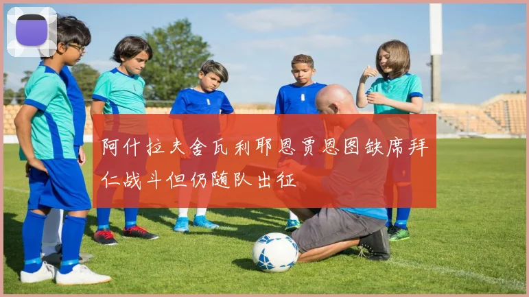 阿什拉夫舍瓦利耶恩贾恩图缺席拜仁战斗但仍随队出征