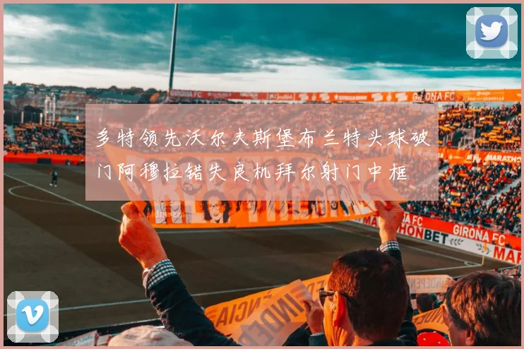 多特领先沃尔夫斯堡布兰特头球破门阿穆拉错失良机拜尔射门中框