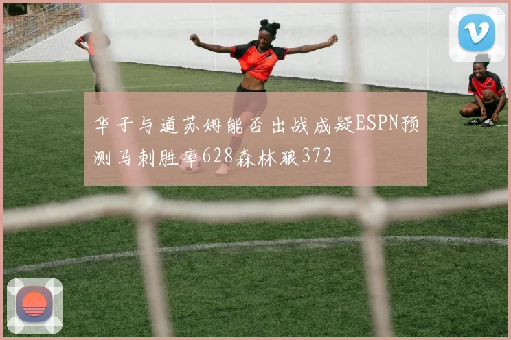华子与道苏姆能否出战成疑ESPN预测马刺胜率628森林狼372