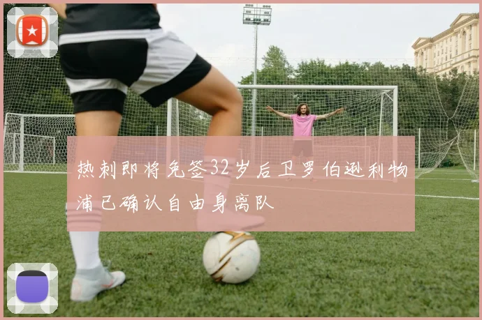 热刺即将免签32岁后卫罗伯逊利物浦已确认自由身离队