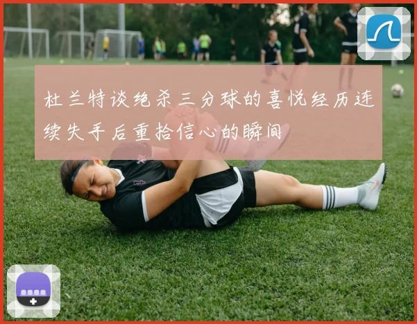 杜兰特谈绝杀三分球的喜悦经历连续失手后重拾信心的瞬间