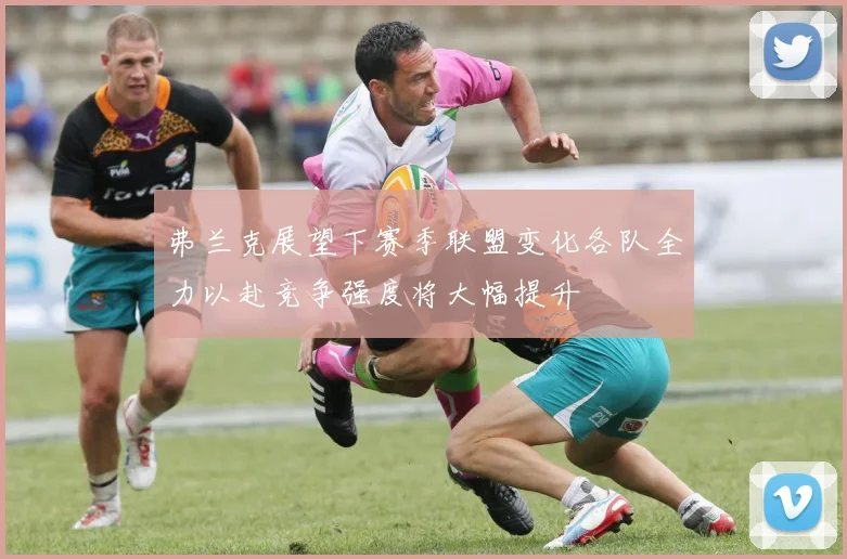 弗兰克展望下赛季联盟变化各队全力以赴竞争强度将大幅提升