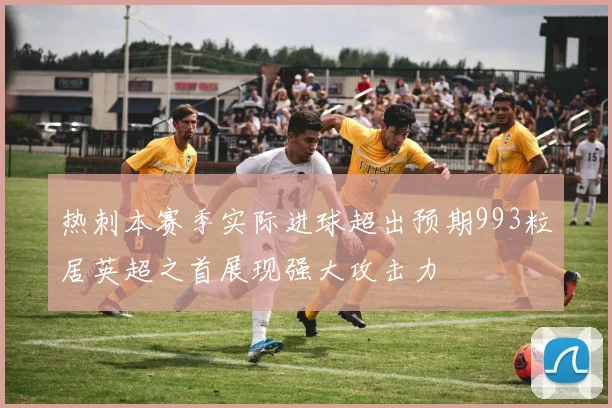 热刺本赛季实际进球超出预期993粒居英超之首展现强大攻击力
