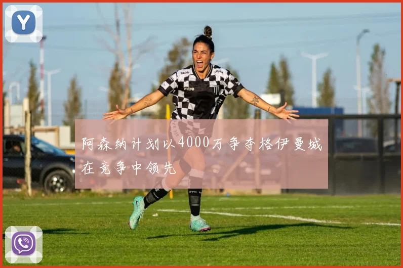 阿森纳计划以4000万争夺格伊曼城在竞争中领先