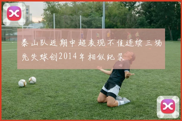泰山队近期中超表现不佳连续三场先失球创2014年相似纪录