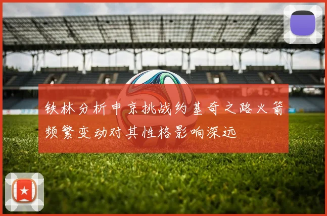 铁林分析申京挑战约基奇之路火箭频繁变动对其性格影响深远