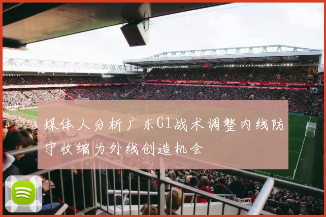 媒体人分析广东G1战术调整内线防守收缩为外线创造机会
