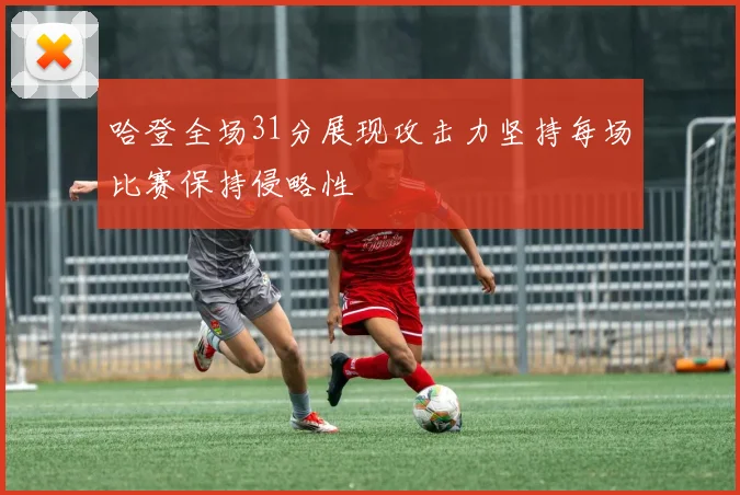 哈登全场31分展现攻击力坚持每场比赛保持侵略性