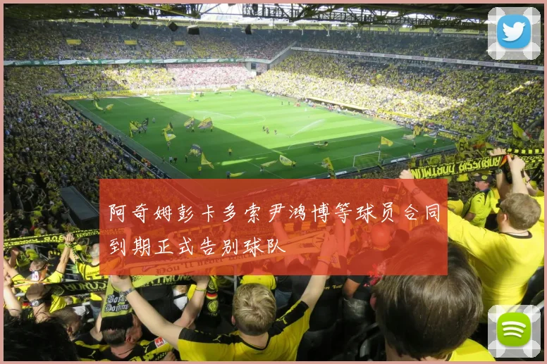 阿奇姆彭卡多索尹鸿博等球员合同到期正式告别球队