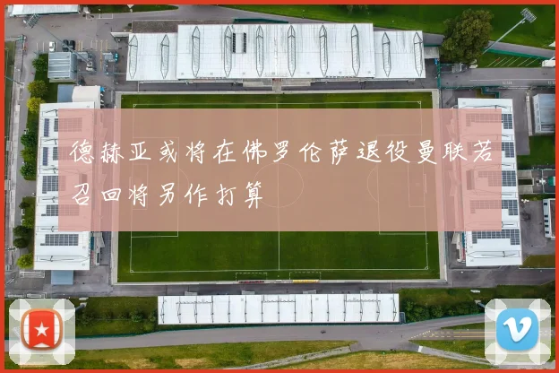德赫亚或将在佛罗伦萨退役曼联若召回将另作打算