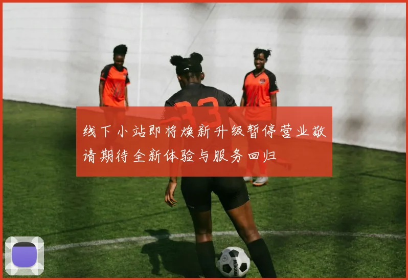 线下小站即将焕新升级暂停营业敬请期待全新体验与服务回归