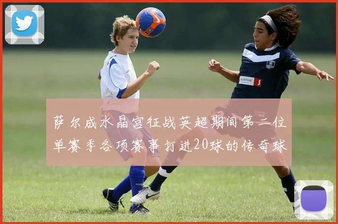 萨尔成水晶宫征战英超期间第二位单赛季各项赛事打进20球的传奇球员