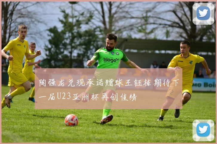 陶强龙兑现承诺赠球王钰栋期待下一届U23亚洲杯再创佳绩