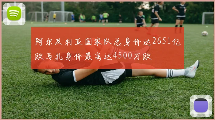 阿尔及利亚国家队总身价达2651亿欧马扎身价最高达4500万欧