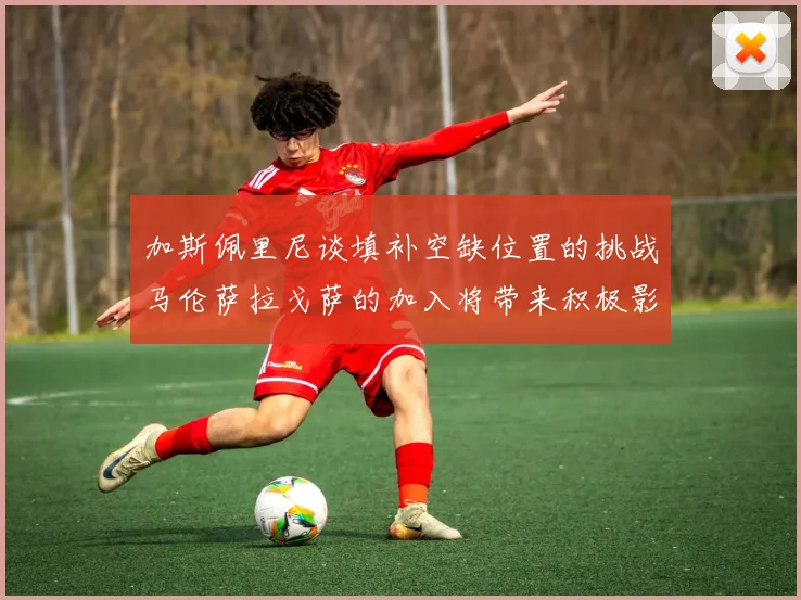 加斯佩里尼谈填补空缺位置的挑战马伦萨拉戈萨的加入将带来积极影响