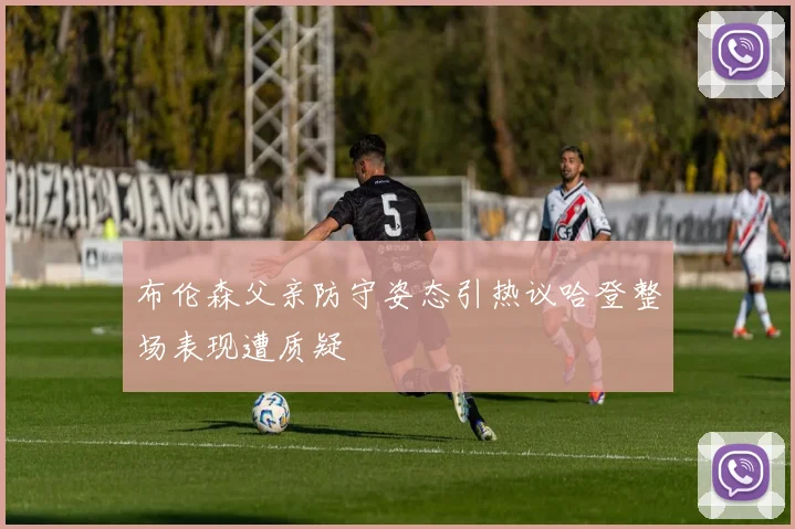 布伦森父亲防守姿态引热议哈登整场表现遭质疑