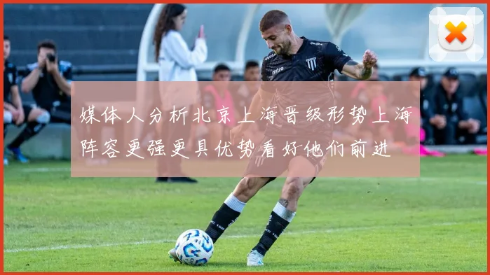 媒体人分析北京上海晋级形势上海阵容更强更具优势看好他们前进