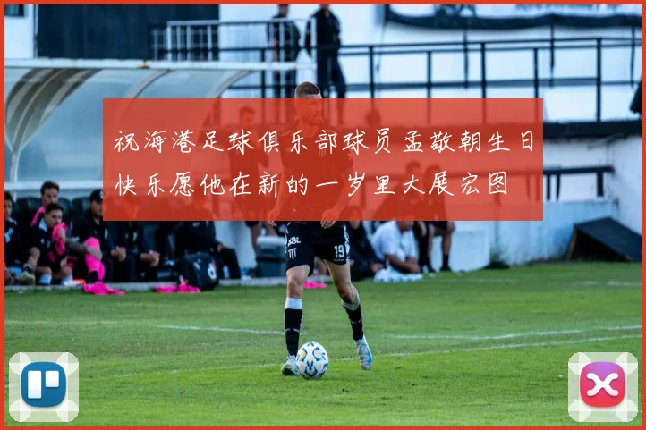 祝海港足球俱乐部球员孟敬朝生日快乐愿他在新的一岁里大展宏图