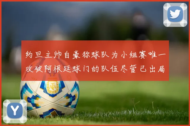 约旦主帅自豪称球队为小组赛唯一攻破阿根廷球门的队伍尽管已出局