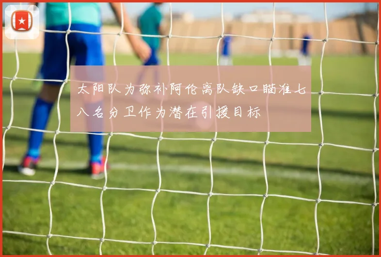 太阳队为弥补阿伦离队缺口瞄准七八名分卫作为潜在引援目标