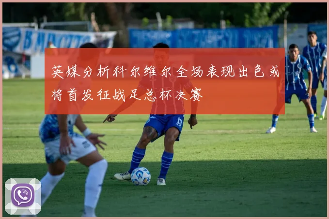 英媒分析科尔维尔全场表现出色或将首发征战足总杯决赛
