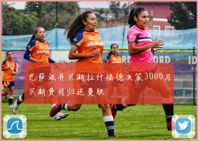 巴萨放弃买断拉什福德决策3000万买断费将归还曼联