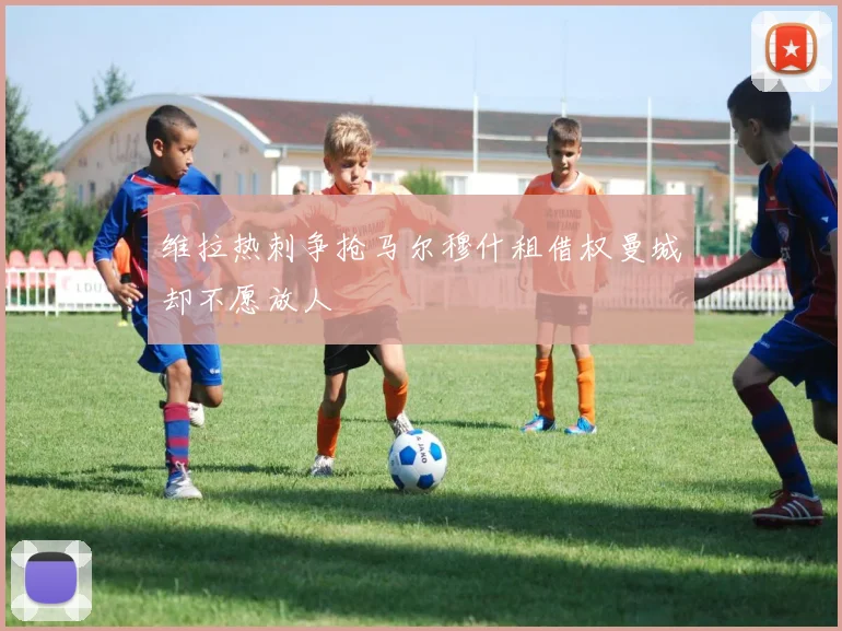 维拉热刺争抢马尔穆什租借权曼城却不愿放人