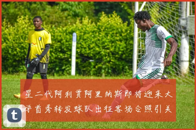 星二代阿利贾阿里纳斯即将迎来大学首秀转发球队出征客场合照引关注