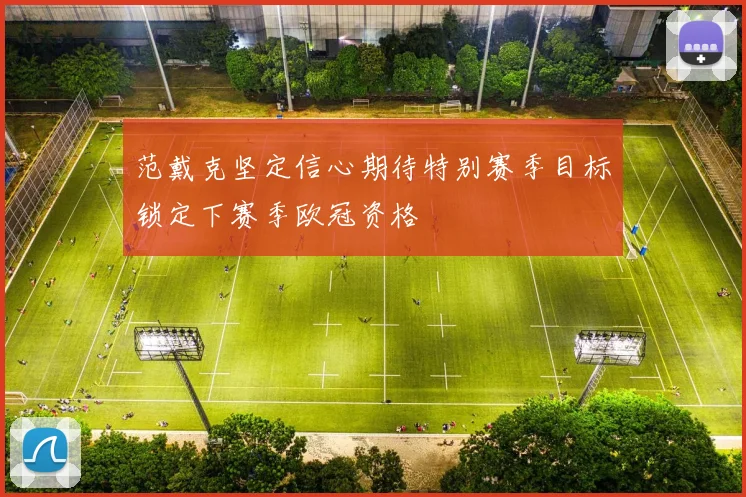 范戴克坚定信心期待特别赛季目标锁定下赛季欧冠资格