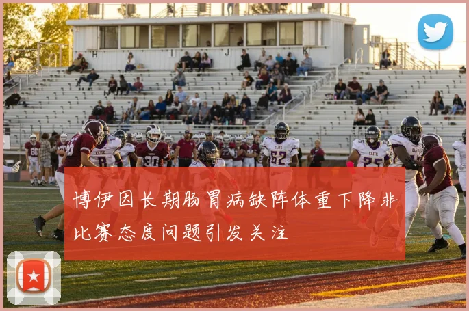 博伊因长期肠胃病缺阵体重下降非比赛态度问题引发关注