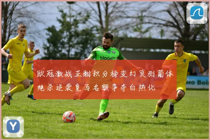 欧冠激战正酣积分榜变幻莫测葡体绝杀逆袭皇马名额争夺白热化