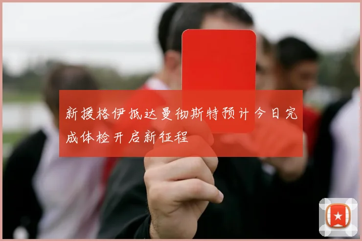 新援格伊抵达曼彻斯特预计今日完成体检开启新征程