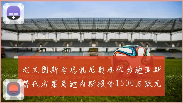 尤文图斯考虑扎尼奥洛作为迪亚斯替代方案乌迪内斯报价1500万欧元起步