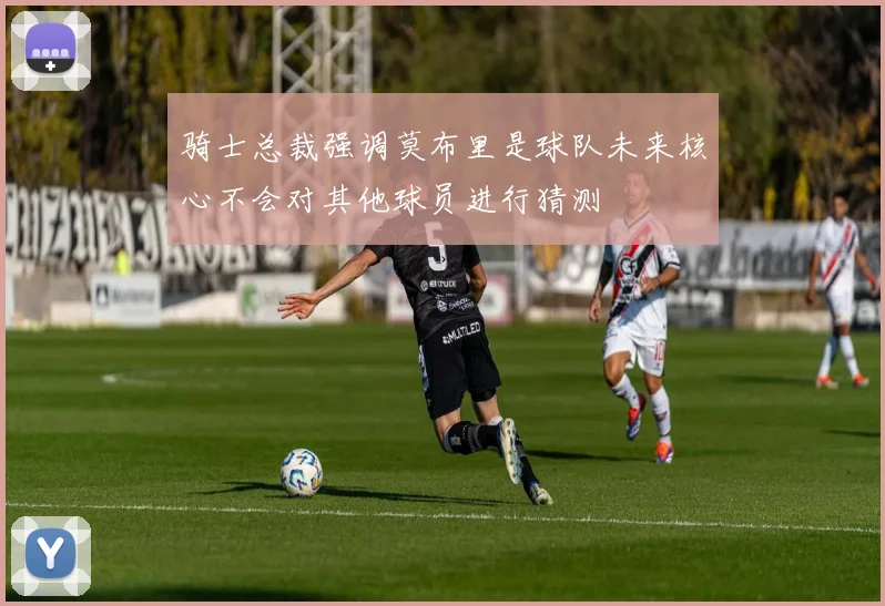 骑士总裁强调莫布里是球队未来核心不会对其他球员进行猜测