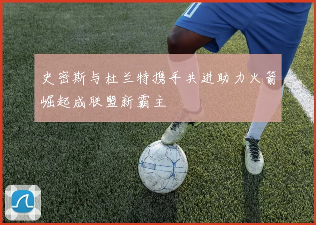 史密斯与杜兰特携手共进助力火箭崛起成联盟新霸主