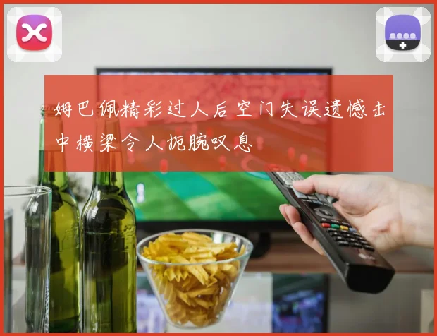 姆巴佩精彩过人后空门失误遗憾击中横梁令人扼腕叹息