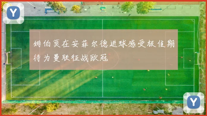 姆伯莫在安菲尔德进球感受极佳期待为曼联征战欧冠