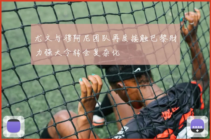 尤文与穆阿尼团队再度接触巴黎财力强大令转会复杂化